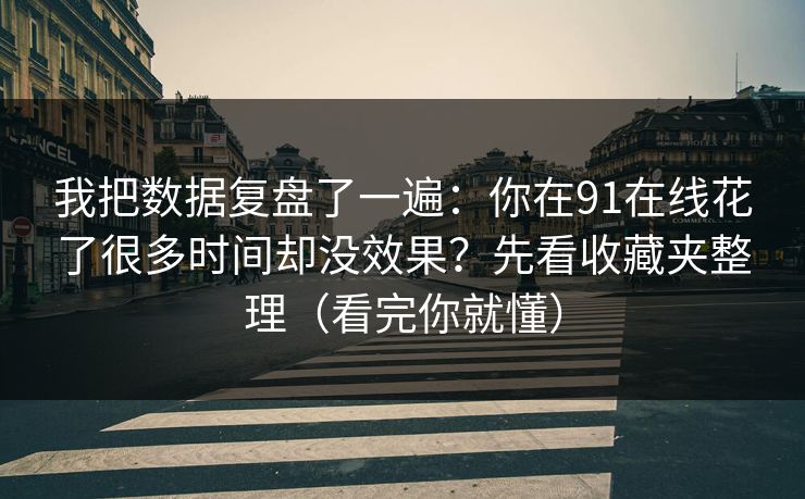 我把数据复盘了一遍：你在91在线花了很多时间却没效果？先看收藏夹整理（看完你就懂）