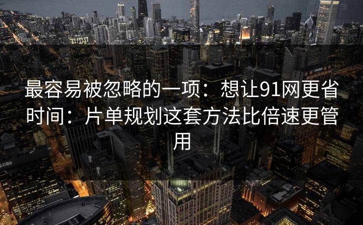 最容易被忽略的一项：想让91网更省时间：片单规划这套方法比倍速更管用