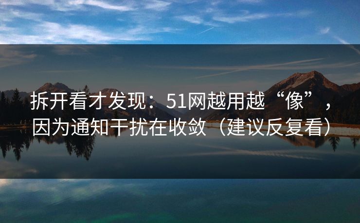 拆开看才发现:51网越用越“像”,因为通知干扰在收敛(建议反复看) 拆开看才发现:51网越用越“像”,因为通知干扰在收敛(建议反复看)
