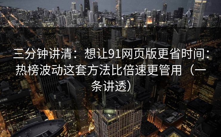 三分钟讲清：想让91网页版更省时间：热榜波动这套方法比倍速更管用（一条讲透）