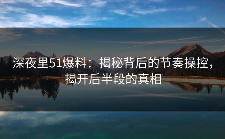 深夜里51爆料:揭秘背后的节奏操控,揭开后半段的真相 深夜里51爆料:揭秘背后的节奏操控,揭开后半段的真相