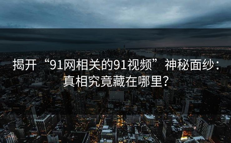 揭开“91网相关的91视频”神秘面纱：真相究竟藏在哪里？