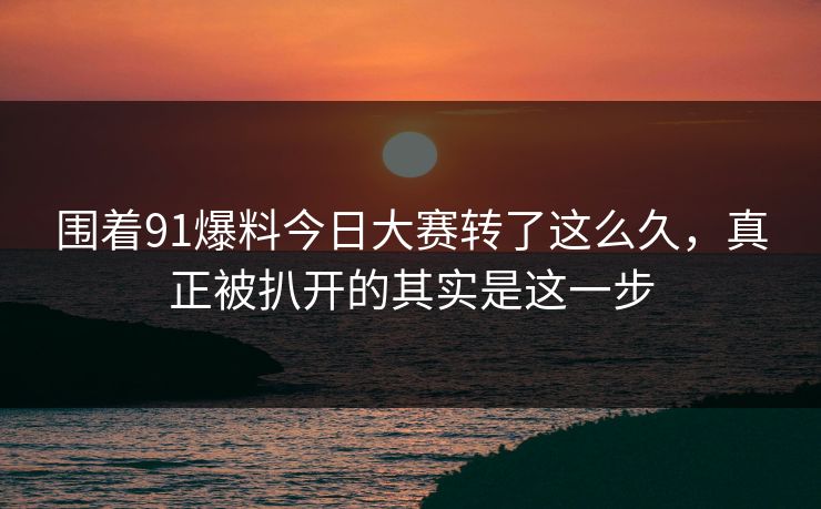 围着91爆料今日大赛转了这么久，真正被扒开的其实是这一步
